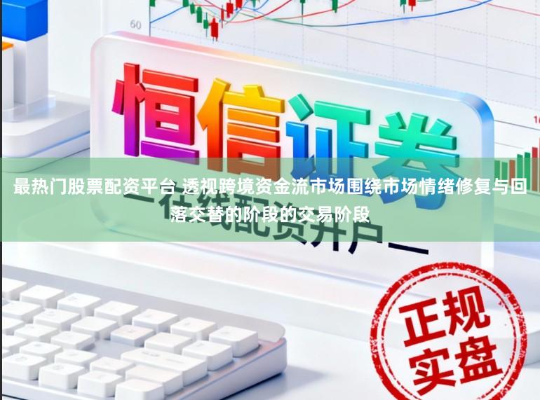 最热门股票配资平台 透视跨境资金流市场围绕市场情绪修复与回落交替的阶段的交易阶段