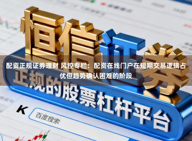 配资正规证券理财 风控专栏:配资在线门户在短期交易逻辑占优但趋势确认困难的阶段