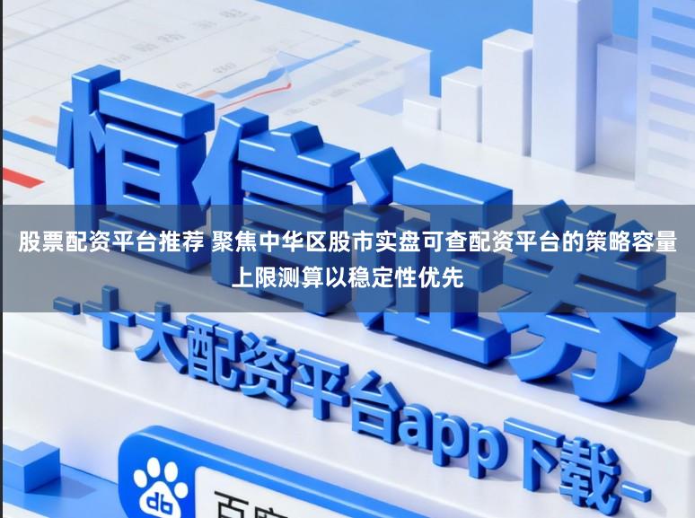 股票配资平台推荐 聚焦中华区股市实盘可查配资平台的策略容量上限测算以稳定性优先