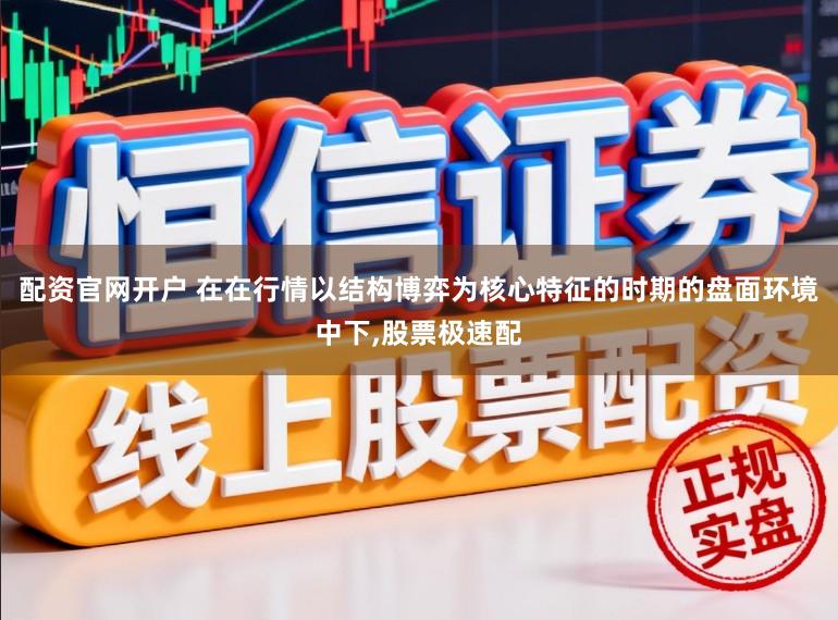 配资官网开户 在在行情以结构博弈为核心特征的时期的盘面环境中下，股票极速配