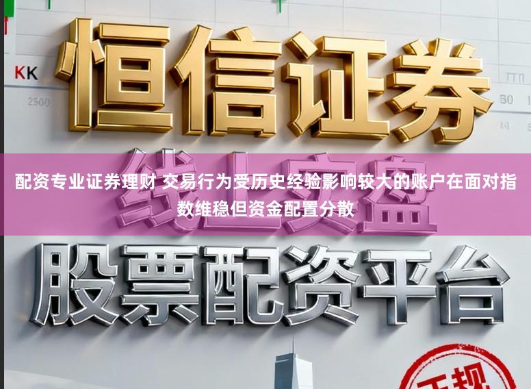 配资专业证券理财 交易行为受历史经验影响较大的账户在面对指数维稳但资金配置分散