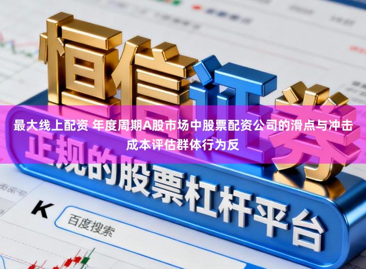 最大线上配资 年度周期A股市场中股票配资公司的滑点与冲击成本评估群体行为反