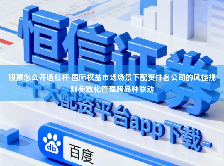 股票怎么开通杠杆 国际权益市场场景下配资排名公司的风控规则参数化管理跨品种联动