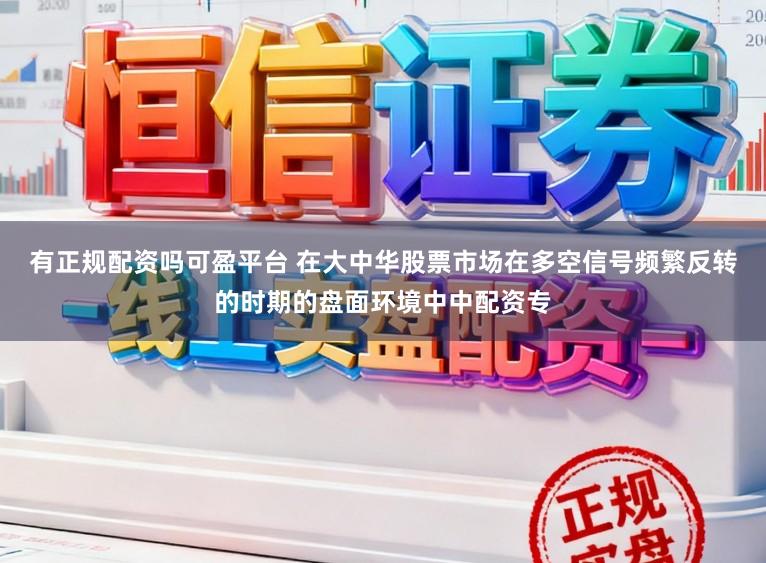有正规配资吗可盈平台 在大中华股票市场在多空信号频繁反转的时期的盘面环境中中配资专