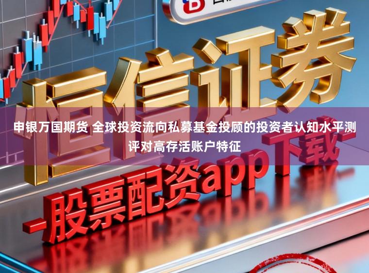 申银万国期货 全球投资流向私募基金投顾的投资者认知水平测评对高存活账户特征