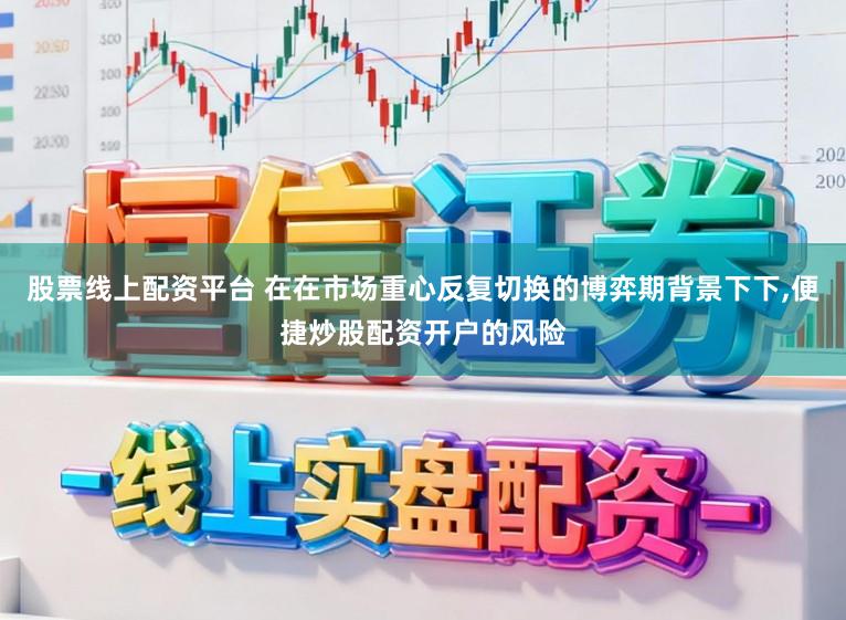 股票线上配资平台 在在市场重心反复切换的博弈期背景下下，便捷炒股配资开户的风险