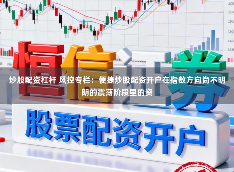 炒股配资杠杆 风控专栏：便捷炒股配资开户在指数方向尚不明朗的震荡阶段里的资