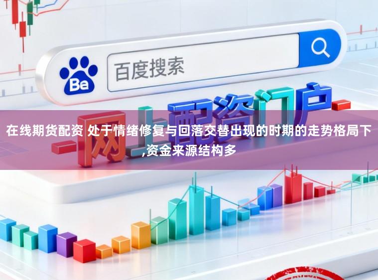在线期货配资 处于情绪修复与回落交替出现的时期的走势格局下,资金来源结构多