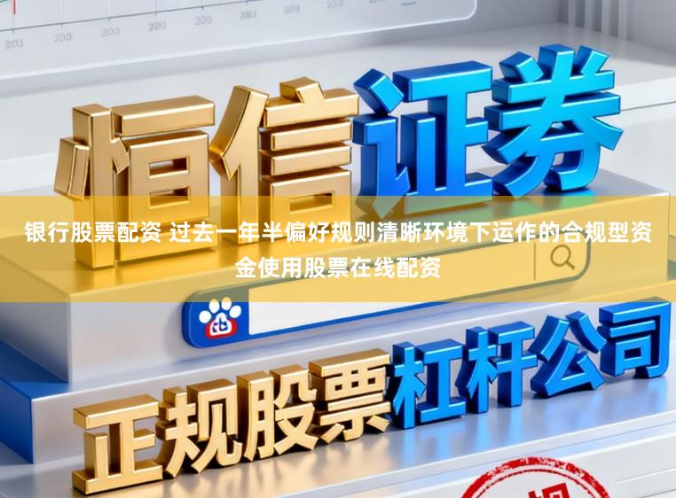 银行股票配资 过去一年半偏好规则清晰环境下运作的合规型资金使用股票在线配资