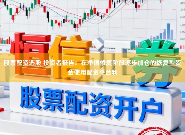 股票配资选股 投资者报告：在净值修复阶段逐步加仓的恢复型资金使用配资平台利