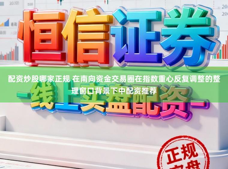 配资炒股哪家正规 在南向资金交易圈在指数重心反复调整的整理窗口背景下中配资推荐