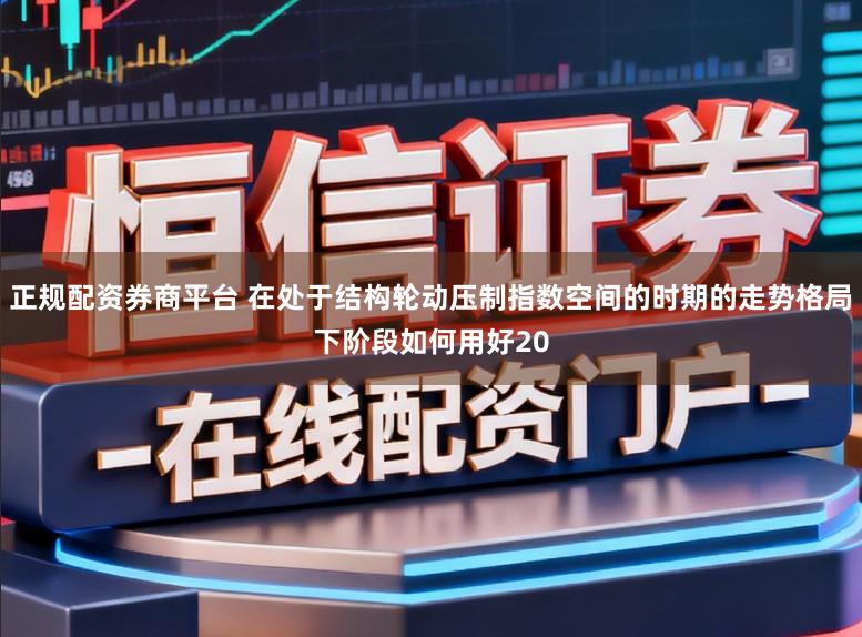 正规配资券商平台 在处于结构轮动压制指数空间的时期的走势格局下阶段如何用好20