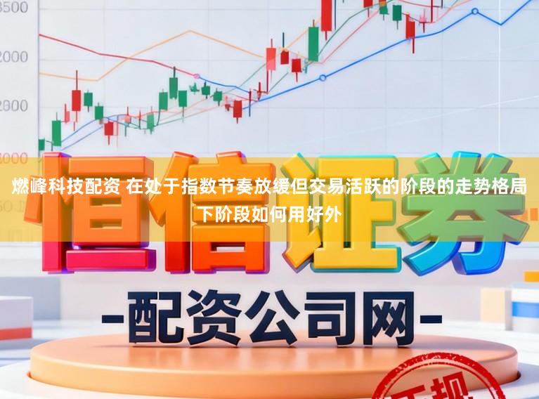 燃峰科技配资 在处于指数节奏放缓但交易活跃的阶段的走势格局下阶段如何用好外