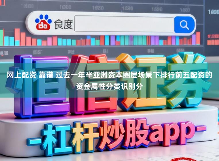 网上配资 靠谱 过去一年半亚洲资本圈层场景下排行前五配资的资金属性分类识别分