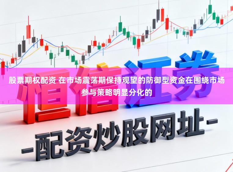 股票期权配资 在市场震荡期保持观望的防御型资金在围绕市场参与策略明显分化的