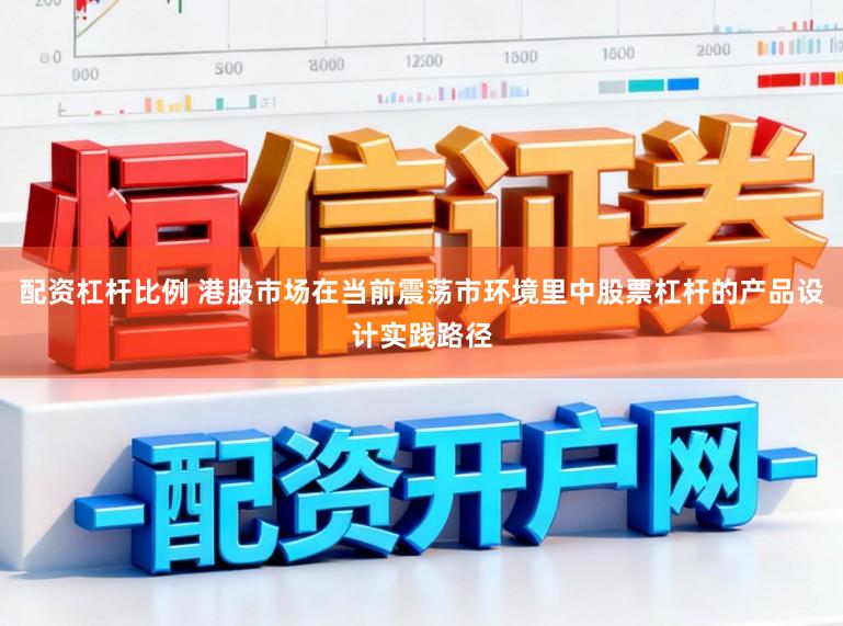 配资杠杆比例 港股市场在当前震荡市环境里中股票杠杆的产品设计实践路径