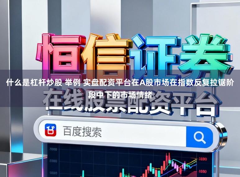 什么是杠杆炒股 举例 实盘配资平台在A股市场在指数反复拉锯阶段中下的市场情绪