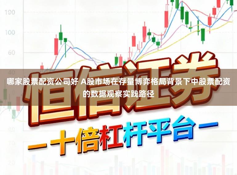 哪家股票配资公司好 A股市场在存量博弈格局背景下中股票配资的数据观察实践路径