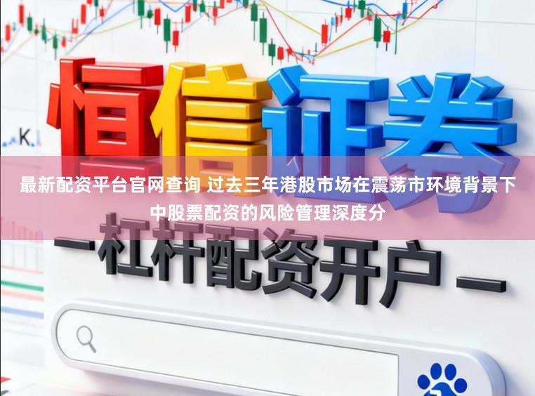 最新配资平台官网查询 过去三年港股市场在震荡市环境背景下中股票配资的风险管理深度分