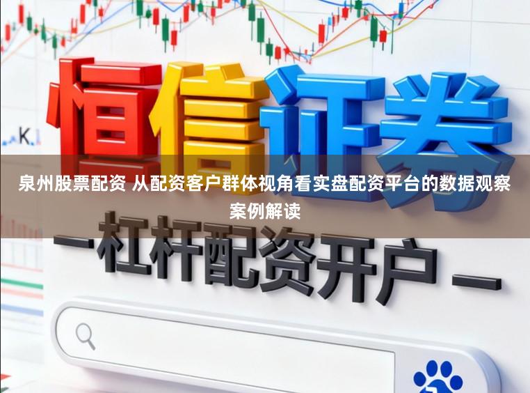泉州股票配资 从配资客户群体视角看实盘配资平台的数据观察案例解读