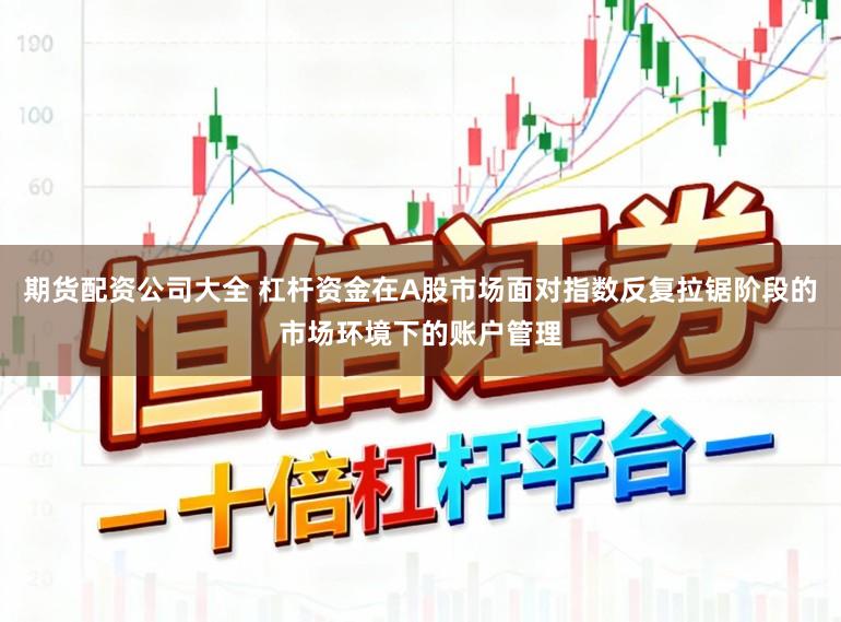 期货配资公司大全 杠杆资金在A股市场面对指数反复拉锯阶段的市场环境下的账户管理
