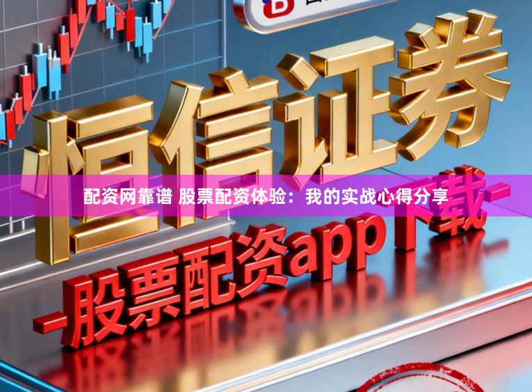 配资网靠谱 股票配资体验：我的实战心得分享