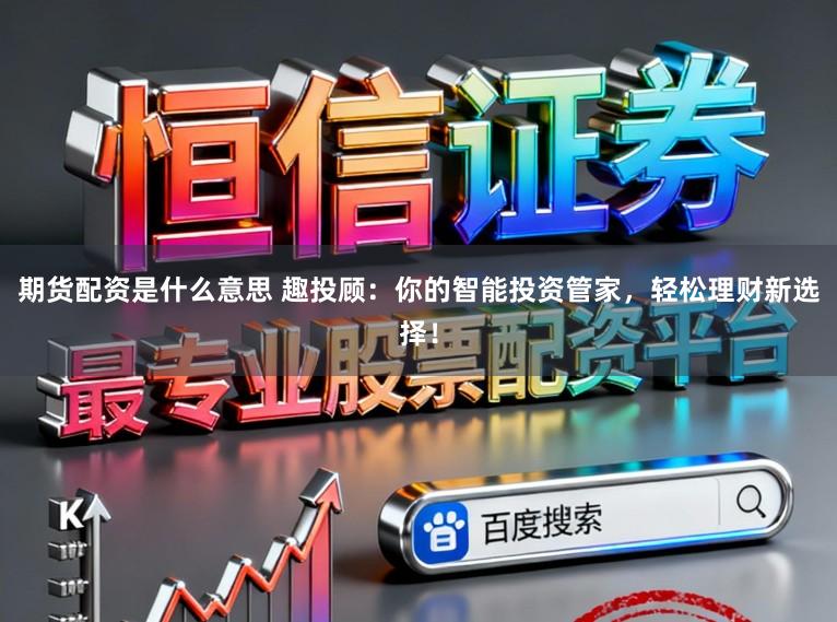 期货配资是什么意思 趣投顾：你的智能投资管家，轻松理财新选择！