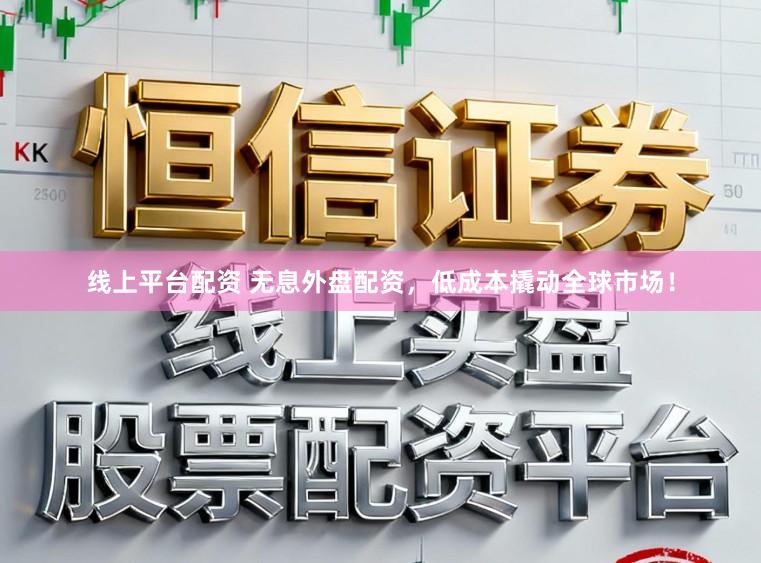 线上平台配资 无息外盘配资，低成本撬动全球市场！