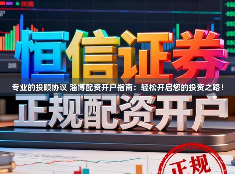 专业的投顾协议 淄博配资开户指南：轻松开启您的投资之路！
