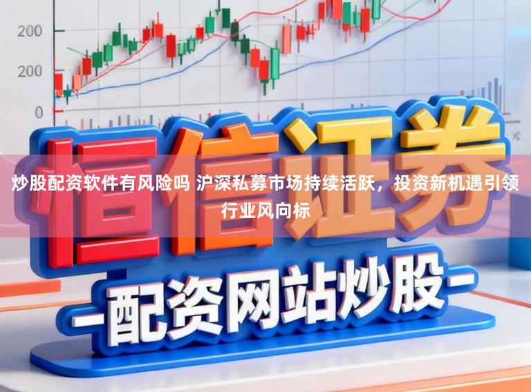 炒股配资软件有风险吗 沪深私募市场持续活跃，投资新机遇引领行业风向标