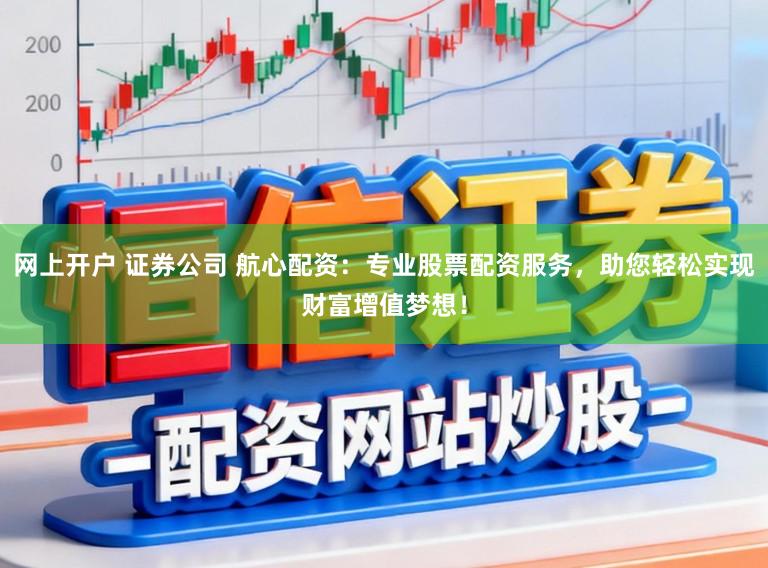 网上开户 证券公司 航心配资：专业股票配资服务，助您轻松实现财富增值梦想！