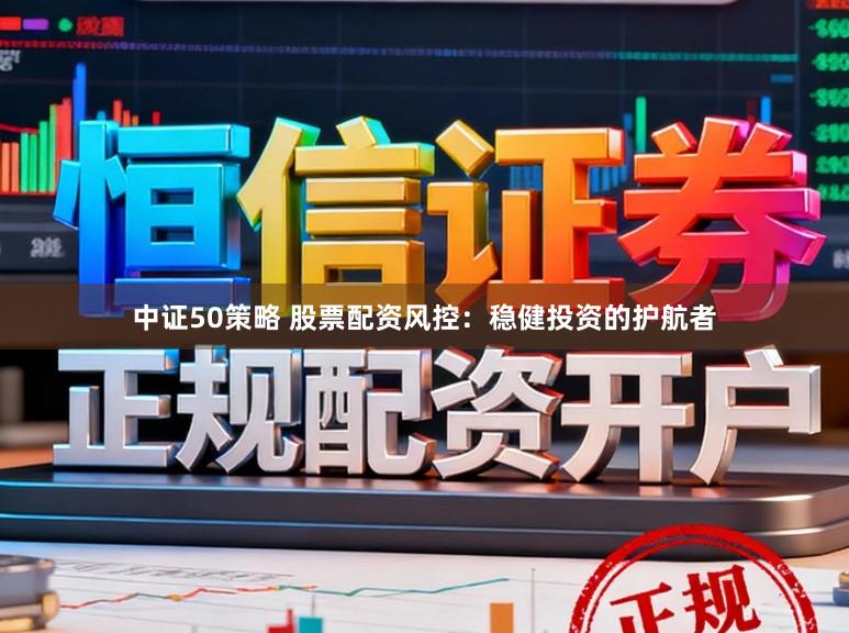 中证50策略 股票配资风控：稳健投资的护航者