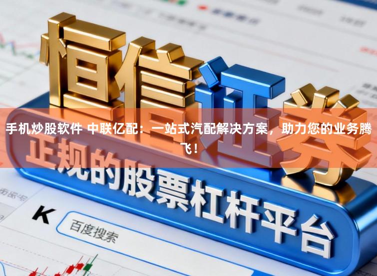 手机炒股软件 中联亿配：一站式汽配解决方案，助力您的业务腾飞！