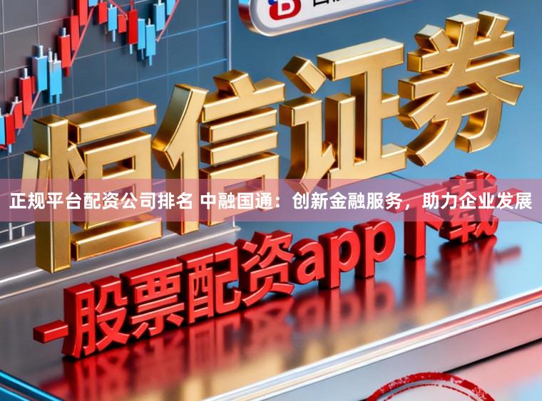 正规平台配资公司排名 中融国通:创新金融服务,助力企业发展