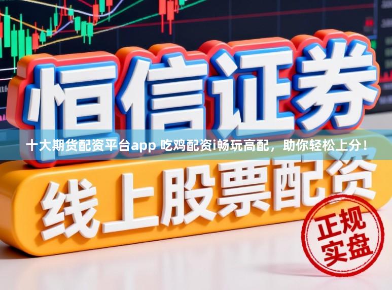 十大期货配资平台app 吃鸡配资i畅玩高配，助你轻松上分！