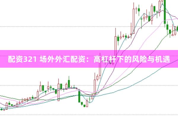 配资321 场外外汇配资:高杠杆下的风险与机遇