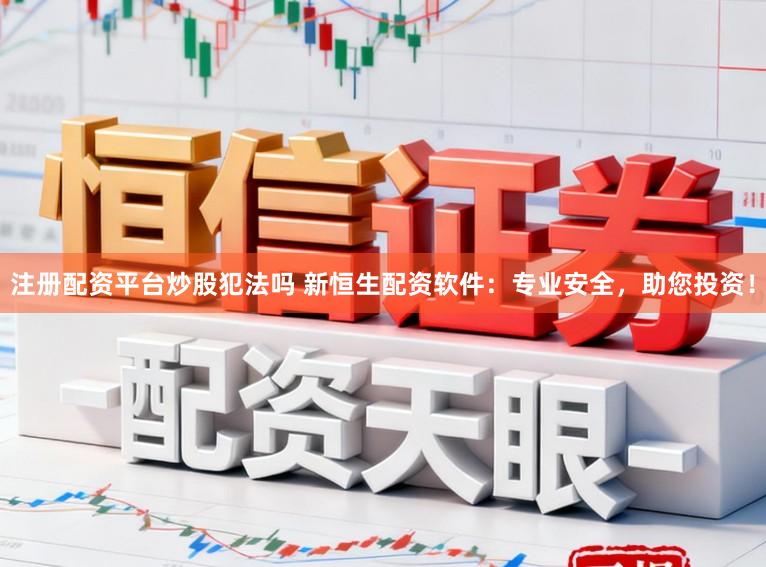 注册配资平台炒股犯法吗 新恒生配资软件：专业安全，助您投资！