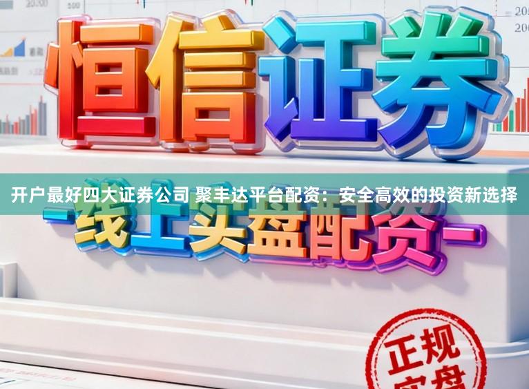 开户最好四大证券公司 聚丰达平台配资：安全高效的投资新选择