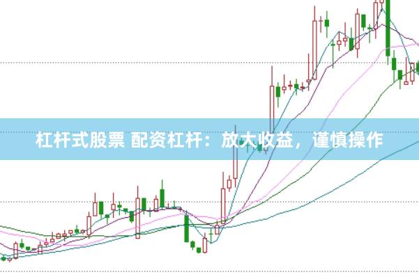 杠杆式股票 配资杠杆：放大收益，谨慎操作
