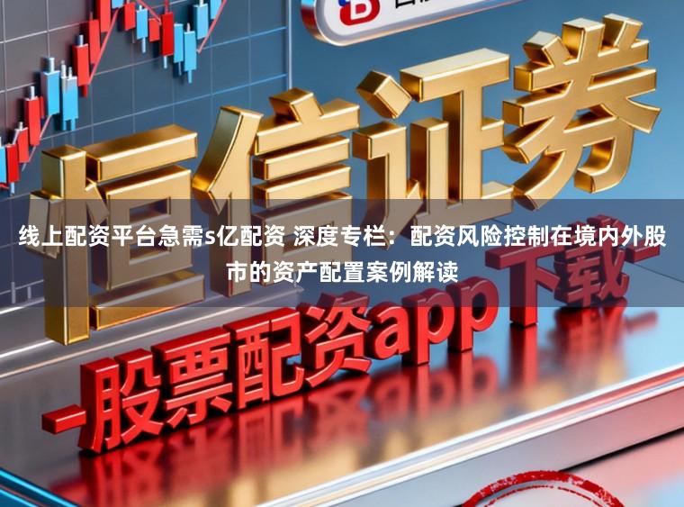 线上配资平台急需s亿配资 深度专栏:配资风险控制在境内外股市的资产配置案例解读