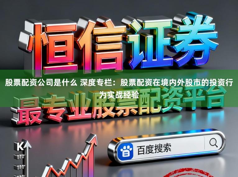 股票配资公司是什么 深度专栏：股票配资在境内外股市的投资行为实战经验