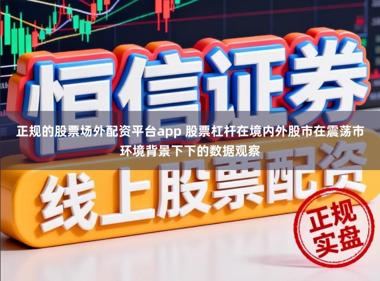 正规的股票场外配资平台app 股票杠杆在境内外股市在震荡市环境背景下下的数据观察