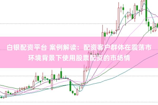 白银配资平台 案例解读：配资客户群体在震荡市环境背景下使用股票配资的市场情