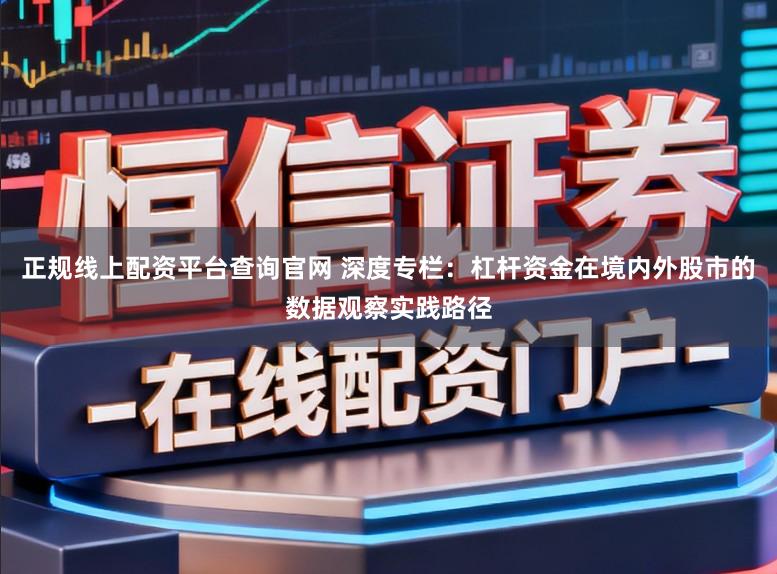 正规线上配资平台查询官网 深度专栏：杠杆资金在境内外股市的数据观察实践路径