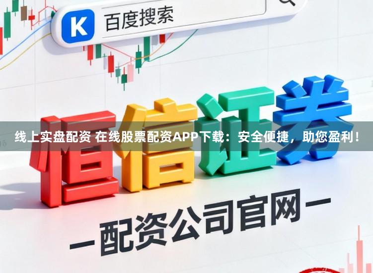 线上实盘配资 在线股票配资APP下载：安全便捷，助您盈利！