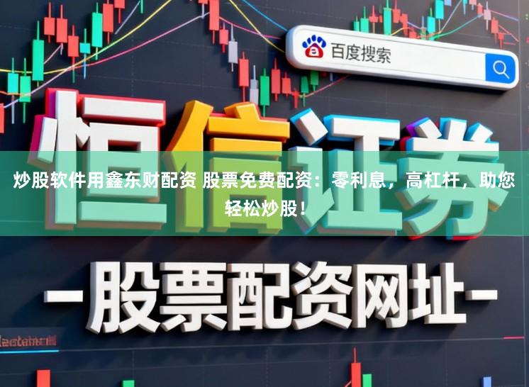 炒股软件用鑫东财配资 股票免费配资：零利息，高杠杆，助您轻松炒股！