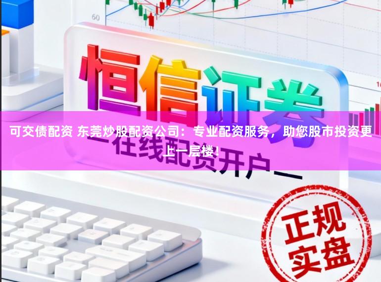 可交债配资 东莞炒股配资公司：专业配资服务，助您股市投资更上一层楼！