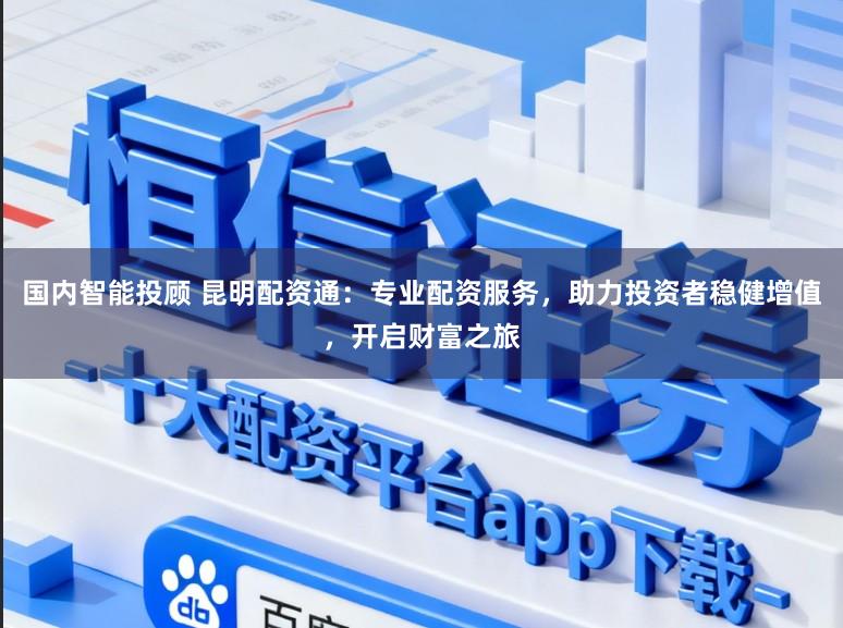 国内智能投顾 昆明配资通:专业配资服务,助力投资者稳健增值,开启财富之旅
