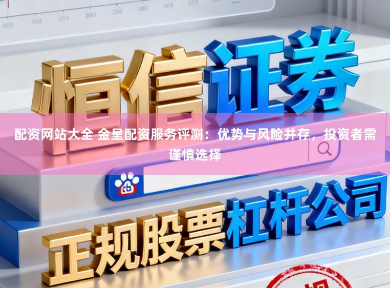 配资网站大全 金呈配资服务评测：优势与风险并存，投资者需谨慎选择