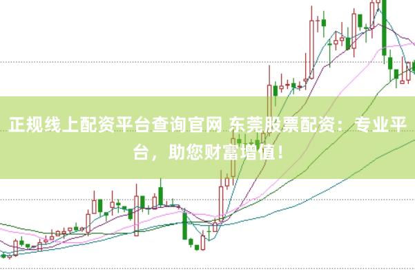 正规线上配资平台查询官网 东莞股票配资：专业平台，助您财富增值！